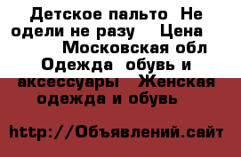 Детское пальто. Не одели не разу! › Цена ­ 3 000 - Московская обл. Одежда, обувь и аксессуары » Женская одежда и обувь   